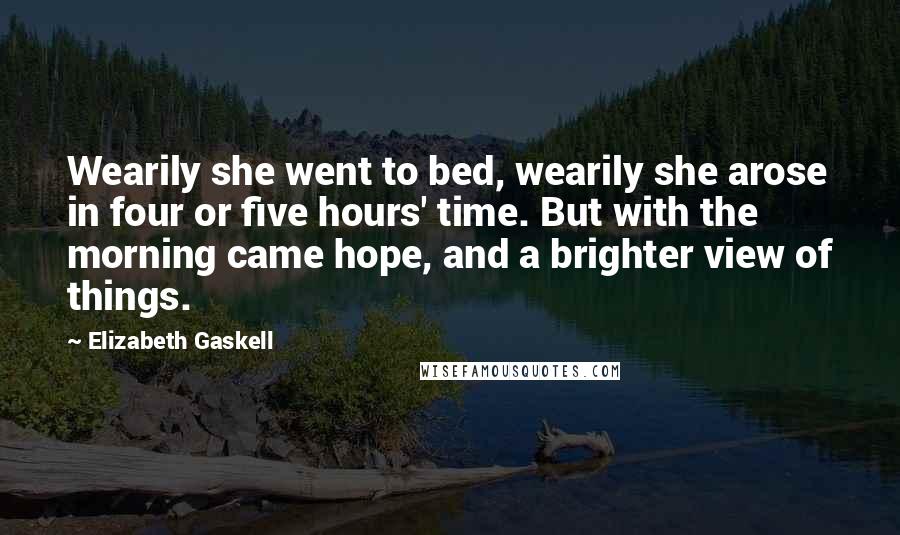 Elizabeth Gaskell Quotes: Wearily she went to bed, wearily she arose in four or five hours' time. But with the morning came hope, and a brighter view of things.