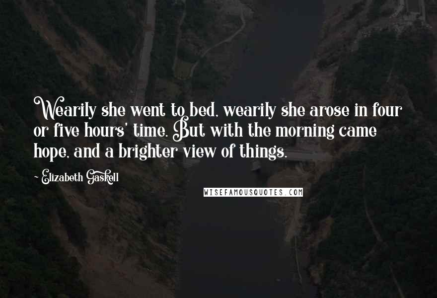 Elizabeth Gaskell Quotes: Wearily she went to bed, wearily she arose in four or five hours' time. But with the morning came hope, and a brighter view of things.