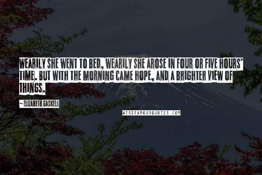 Elizabeth Gaskell Quotes: Wearily she went to bed, wearily she arose in four or five hours' time. But with the morning came hope, and a brighter view of things.