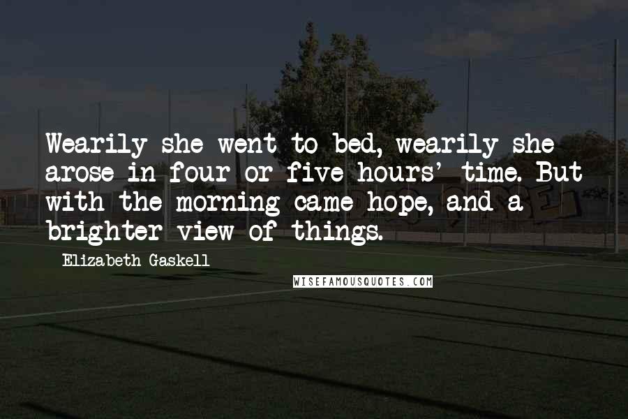 Elizabeth Gaskell Quotes: Wearily she went to bed, wearily she arose in four or five hours' time. But with the morning came hope, and a brighter view of things.