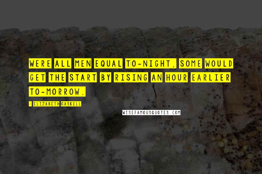 Elizabeth Gaskell Quotes: Were all men equal to-night, some would get the start by rising an hour earlier to-morrow.