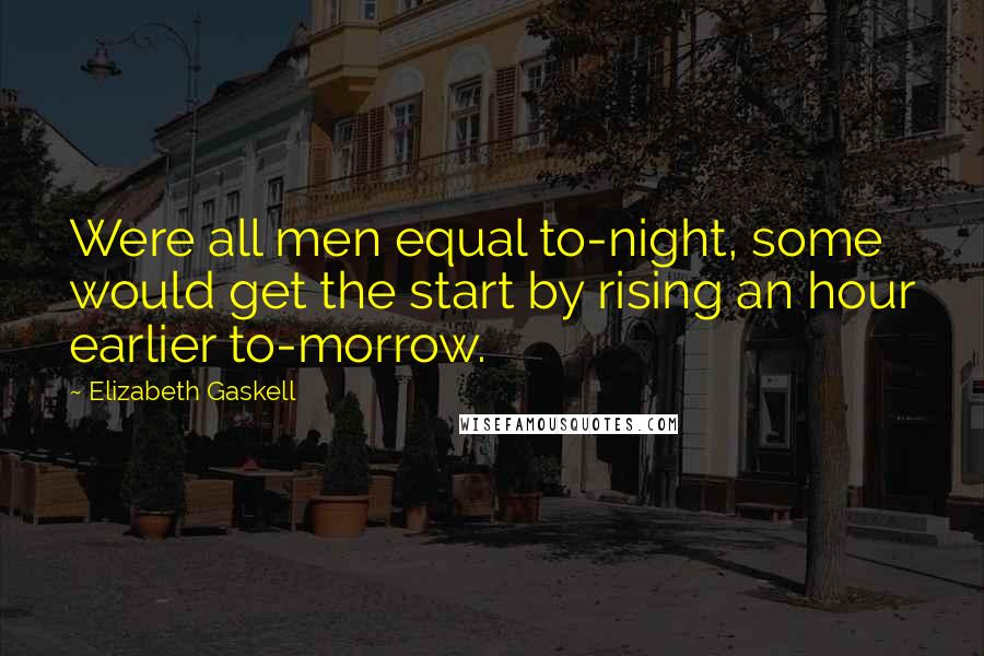 Elizabeth Gaskell Quotes: Were all men equal to-night, some would get the start by rising an hour earlier to-morrow.