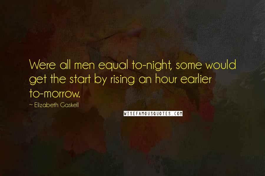 Elizabeth Gaskell Quotes: Were all men equal to-night, some would get the start by rising an hour earlier to-morrow.