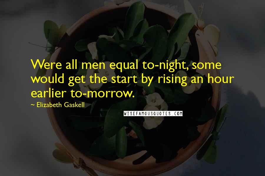 Elizabeth Gaskell Quotes: Were all men equal to-night, some would get the start by rising an hour earlier to-morrow.
