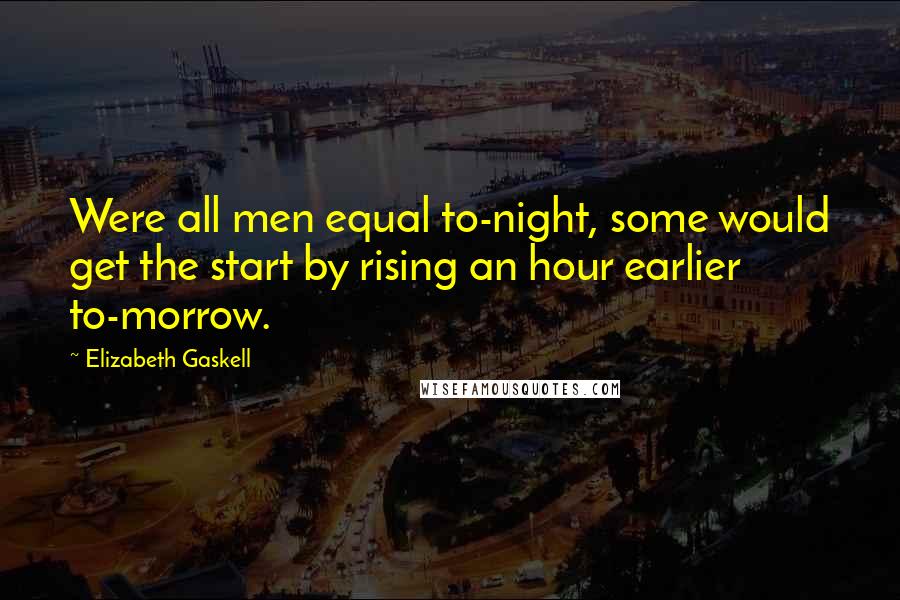 Elizabeth Gaskell Quotes: Were all men equal to-night, some would get the start by rising an hour earlier to-morrow.