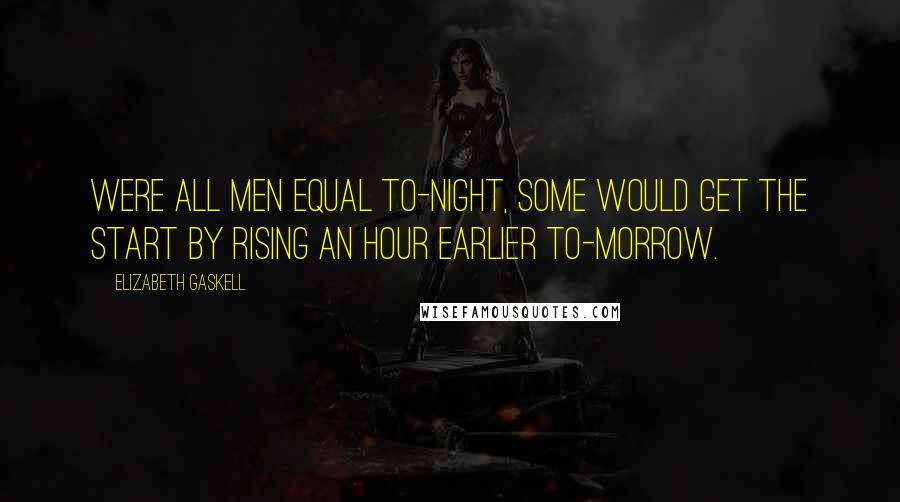 Elizabeth Gaskell Quotes: Were all men equal to-night, some would get the start by rising an hour earlier to-morrow.