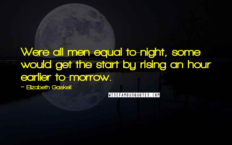 Elizabeth Gaskell Quotes: Were all men equal to-night, some would get the start by rising an hour earlier to-morrow.