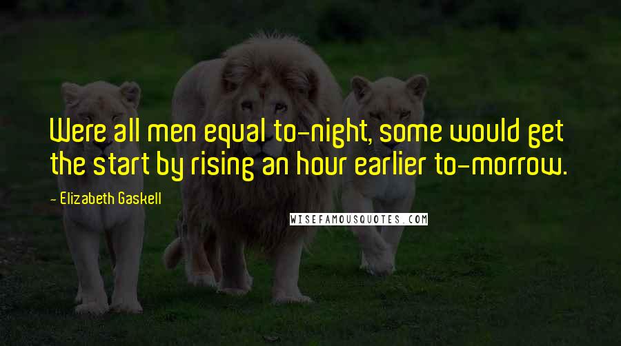 Elizabeth Gaskell Quotes: Were all men equal to-night, some would get the start by rising an hour earlier to-morrow.