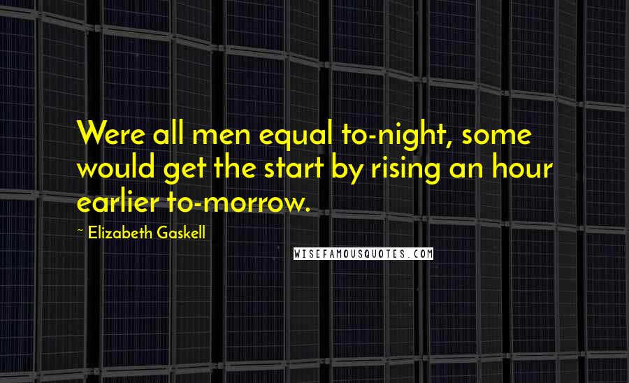 Elizabeth Gaskell Quotes: Were all men equal to-night, some would get the start by rising an hour earlier to-morrow.