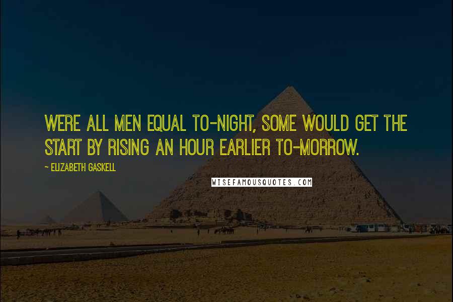 Elizabeth Gaskell Quotes: Were all men equal to-night, some would get the start by rising an hour earlier to-morrow.