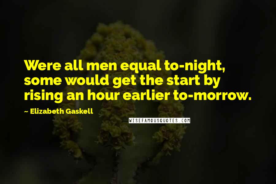 Elizabeth Gaskell Quotes: Were all men equal to-night, some would get the start by rising an hour earlier to-morrow.