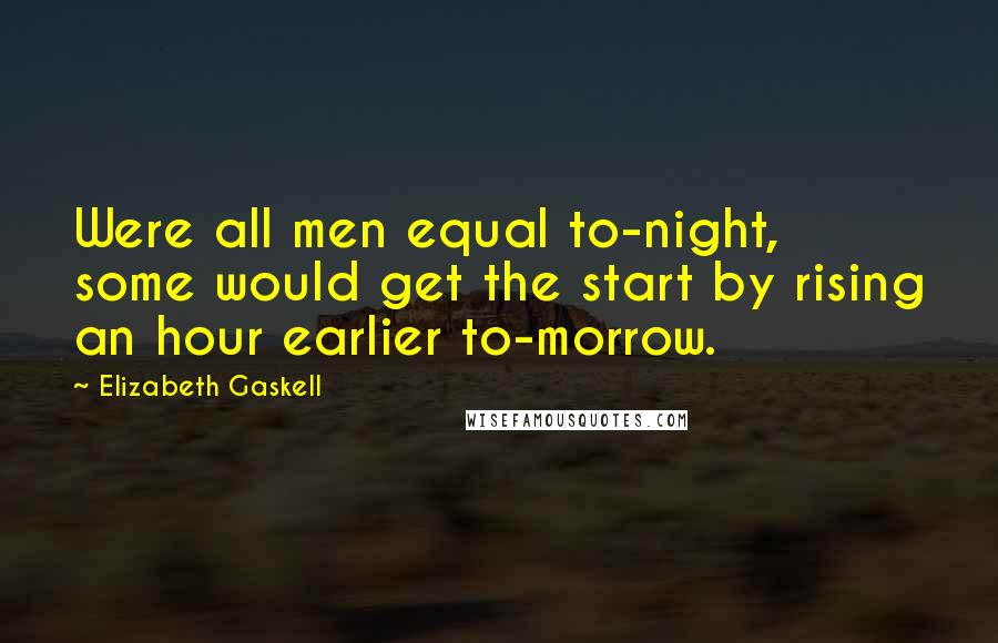 Elizabeth Gaskell Quotes: Were all men equal to-night, some would get the start by rising an hour earlier to-morrow.