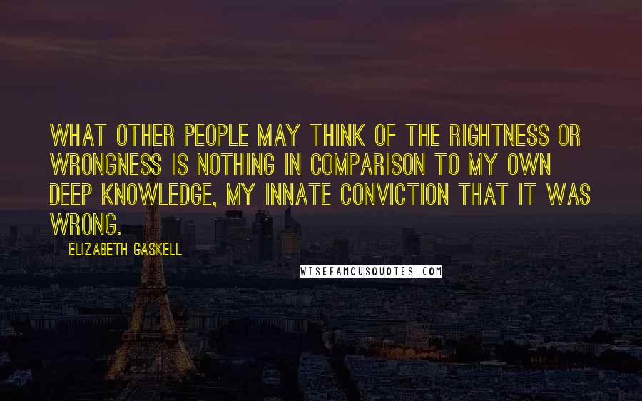 Elizabeth Gaskell Quotes: What other people may think of the rightness or wrongness is nothing in comparison to my own deep knowledge, my innate conviction that it was wrong.