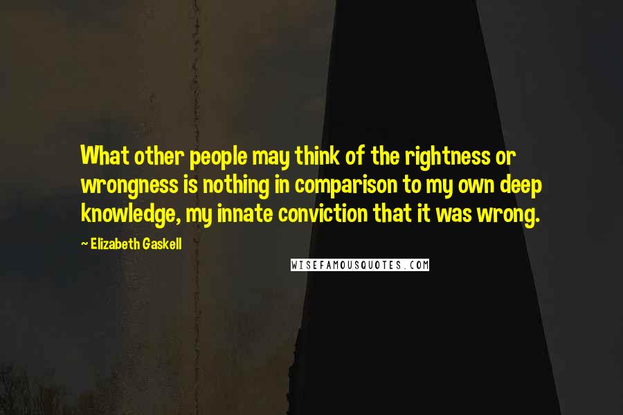 Elizabeth Gaskell Quotes: What other people may think of the rightness or wrongness is nothing in comparison to my own deep knowledge, my innate conviction that it was wrong.
