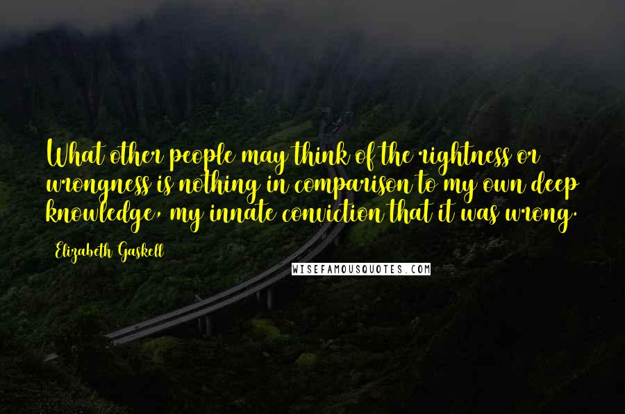 Elizabeth Gaskell Quotes: What other people may think of the rightness or wrongness is nothing in comparison to my own deep knowledge, my innate conviction that it was wrong.