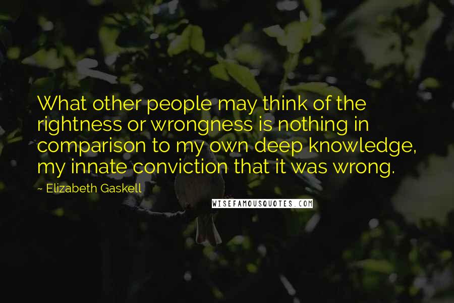 Elizabeth Gaskell Quotes: What other people may think of the rightness or wrongness is nothing in comparison to my own deep knowledge, my innate conviction that it was wrong.