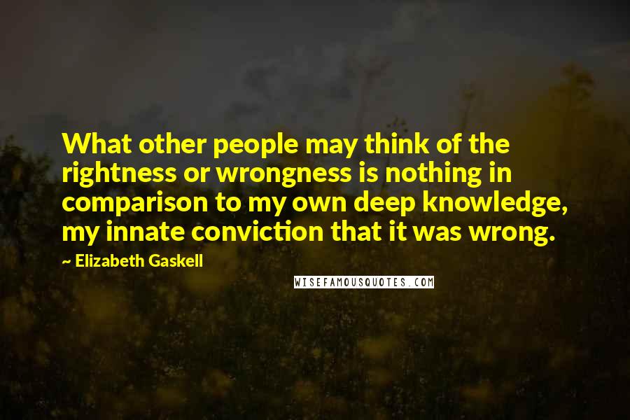 Elizabeth Gaskell Quotes: What other people may think of the rightness or wrongness is nothing in comparison to my own deep knowledge, my innate conviction that it was wrong.