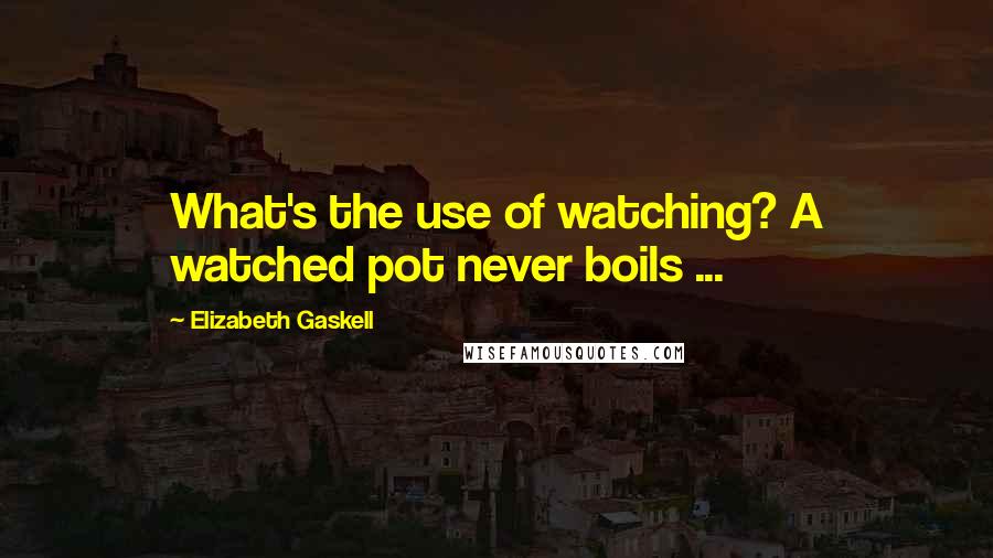 Elizabeth Gaskell Quotes: What's the use of watching? A watched pot never boils ...