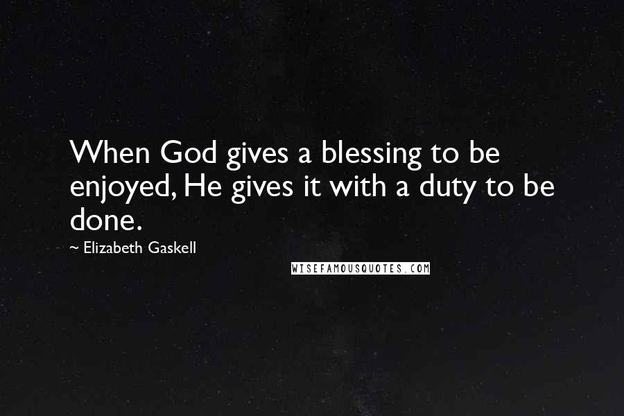 Elizabeth Gaskell Quotes: When God gives a blessing to be enjoyed, He gives it with a duty to be done.