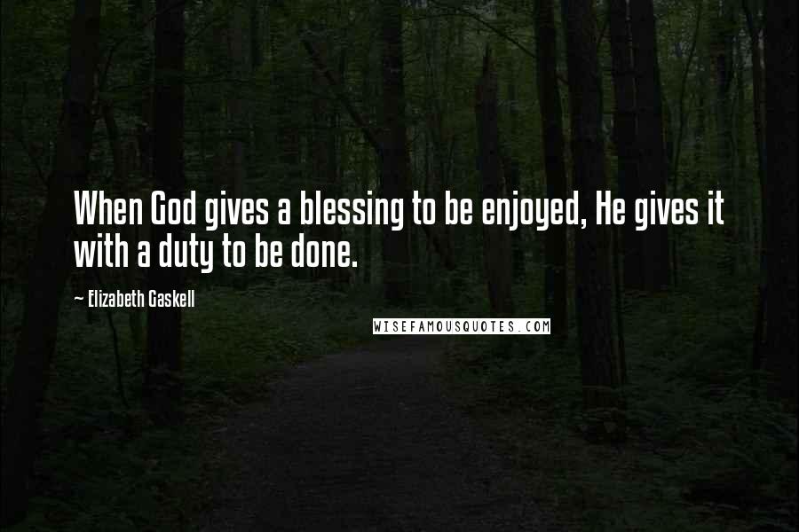 Elizabeth Gaskell Quotes: When God gives a blessing to be enjoyed, He gives it with a duty to be done.