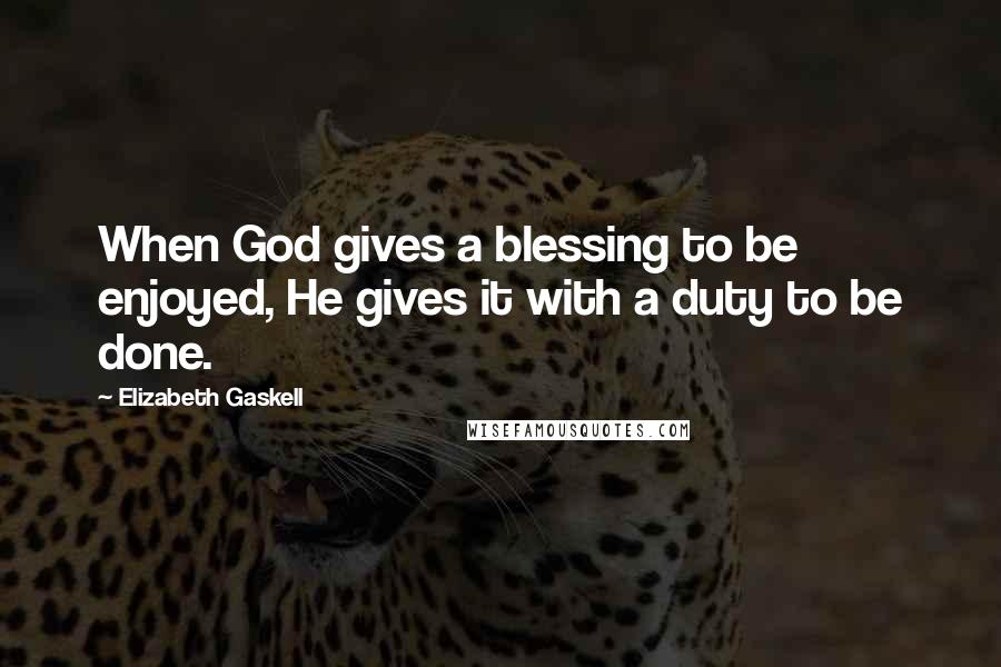 Elizabeth Gaskell Quotes: When God gives a blessing to be enjoyed, He gives it with a duty to be done.