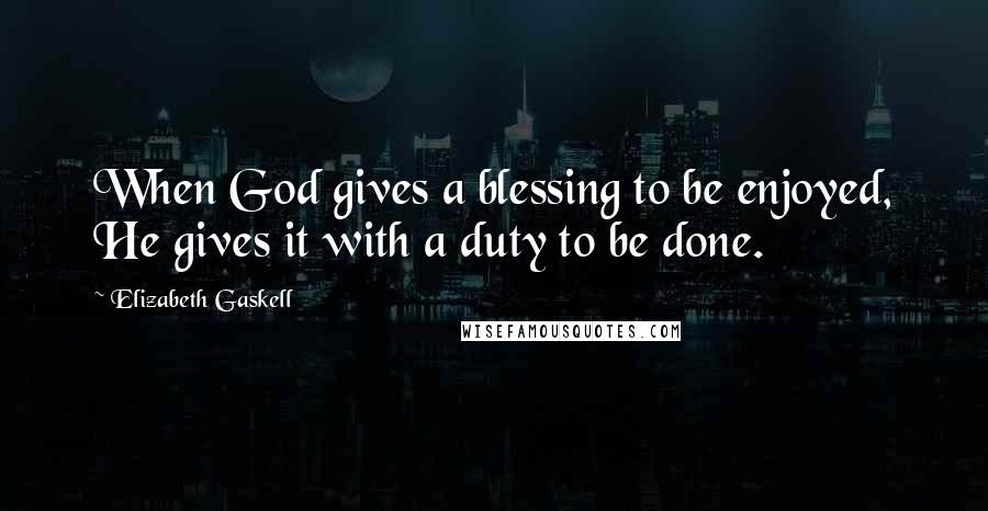 Elizabeth Gaskell Quotes: When God gives a blessing to be enjoyed, He gives it with a duty to be done.