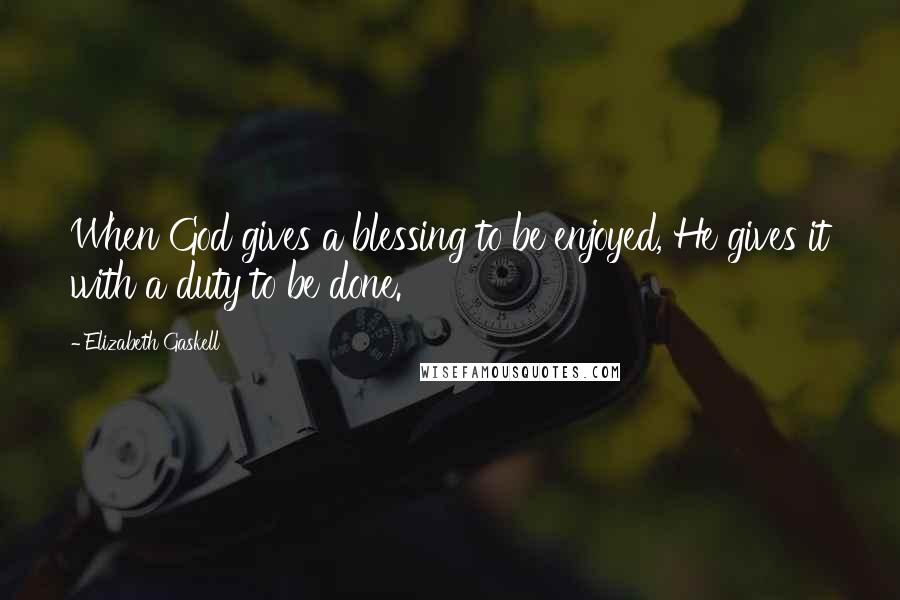 Elizabeth Gaskell Quotes: When God gives a blessing to be enjoyed, He gives it with a duty to be done.