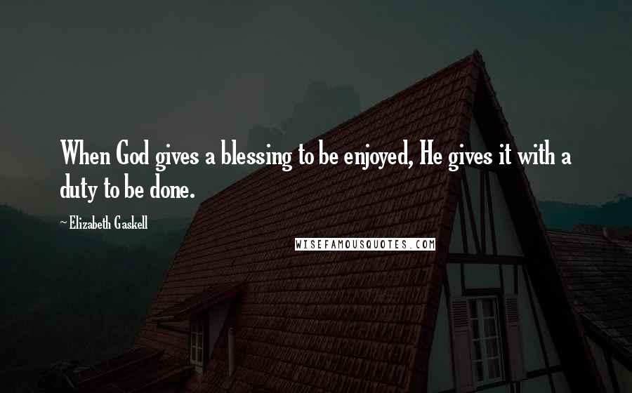 Elizabeth Gaskell Quotes: When God gives a blessing to be enjoyed, He gives it with a duty to be done.