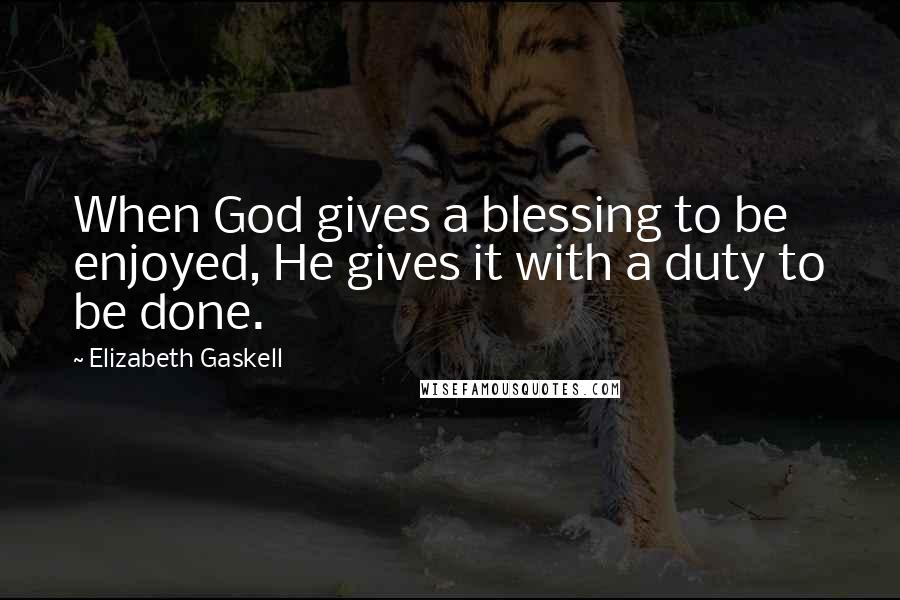 Elizabeth Gaskell Quotes: When God gives a blessing to be enjoyed, He gives it with a duty to be done.