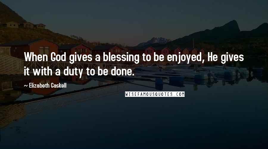 Elizabeth Gaskell Quotes: When God gives a blessing to be enjoyed, He gives it with a duty to be done.
