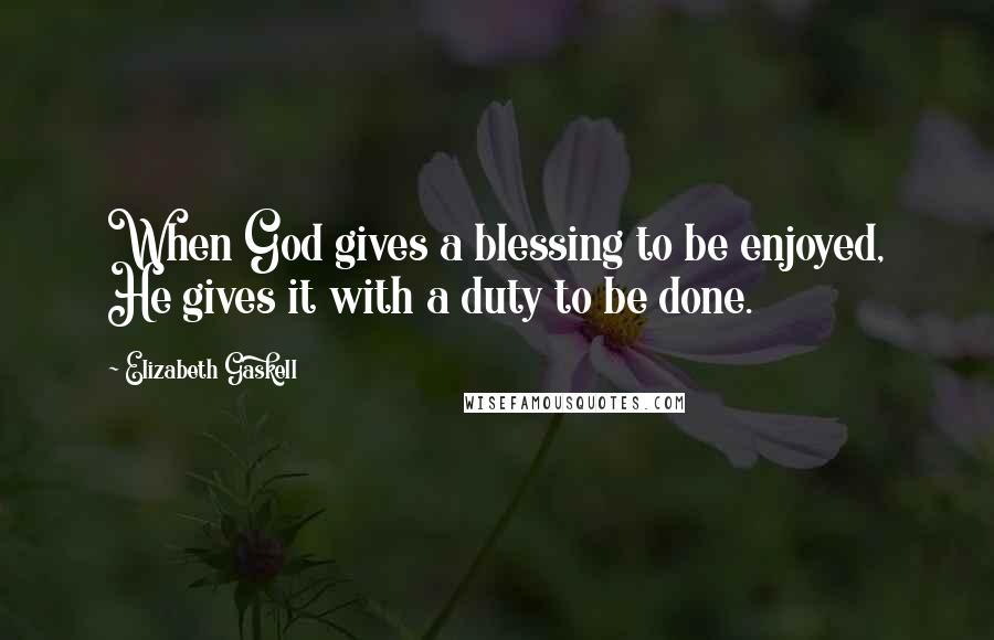 Elizabeth Gaskell Quotes: When God gives a blessing to be enjoyed, He gives it with a duty to be done.