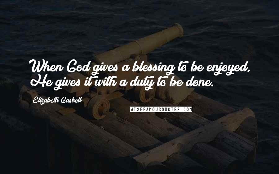 Elizabeth Gaskell Quotes: When God gives a blessing to be enjoyed, He gives it with a duty to be done.