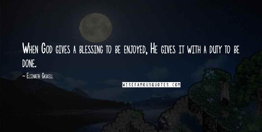 Elizabeth Gaskell Quotes: When God gives a blessing to be enjoyed, He gives it with a duty to be done.