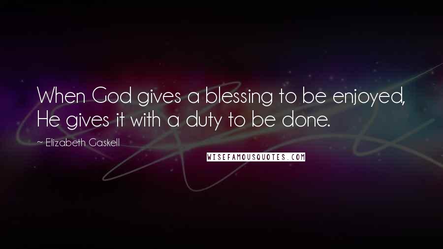 Elizabeth Gaskell Quotes: When God gives a blessing to be enjoyed, He gives it with a duty to be done.