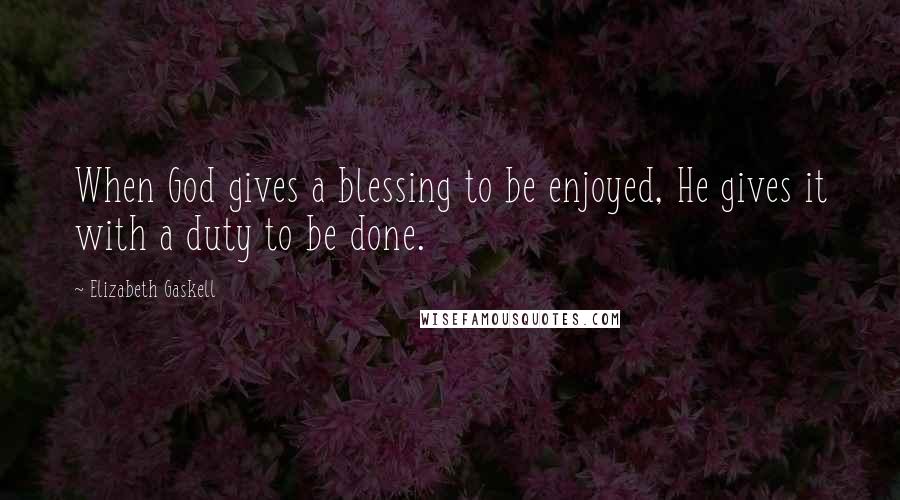 Elizabeth Gaskell Quotes: When God gives a blessing to be enjoyed, He gives it with a duty to be done.