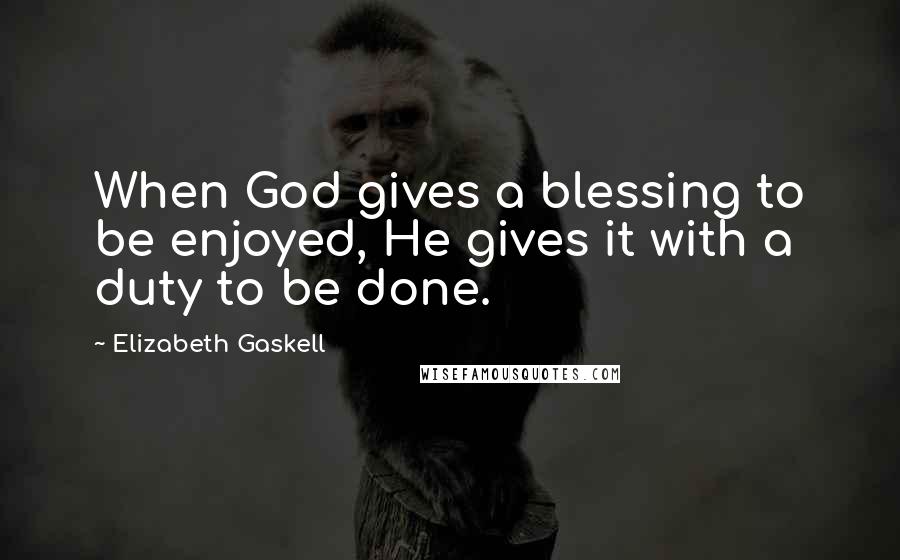 Elizabeth Gaskell Quotes: When God gives a blessing to be enjoyed, He gives it with a duty to be done.