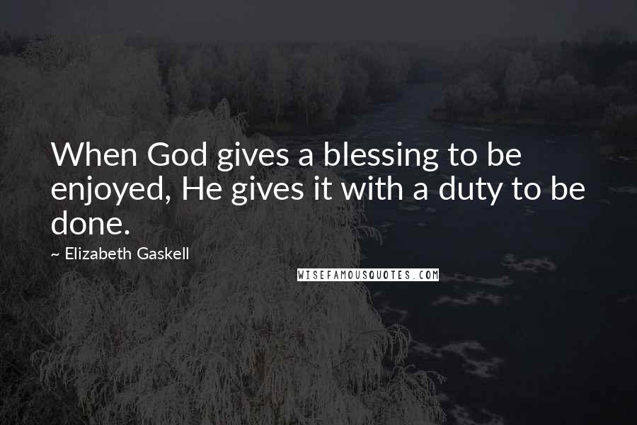 Elizabeth Gaskell Quotes: When God gives a blessing to be enjoyed, He gives it with a duty to be done.