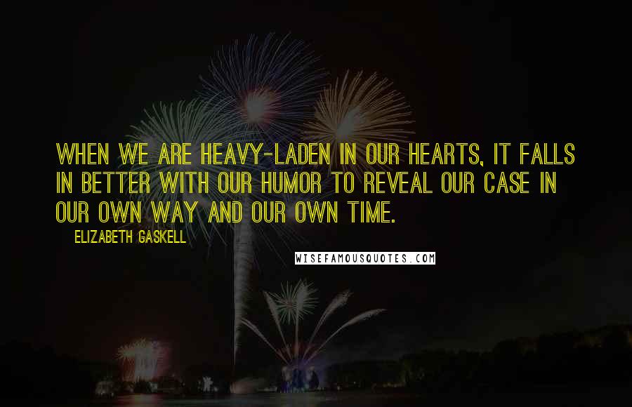 Elizabeth Gaskell Quotes: When we are heavy-laden in our hearts, it falls in better with our humor to reveal our case in our own way and our own time.