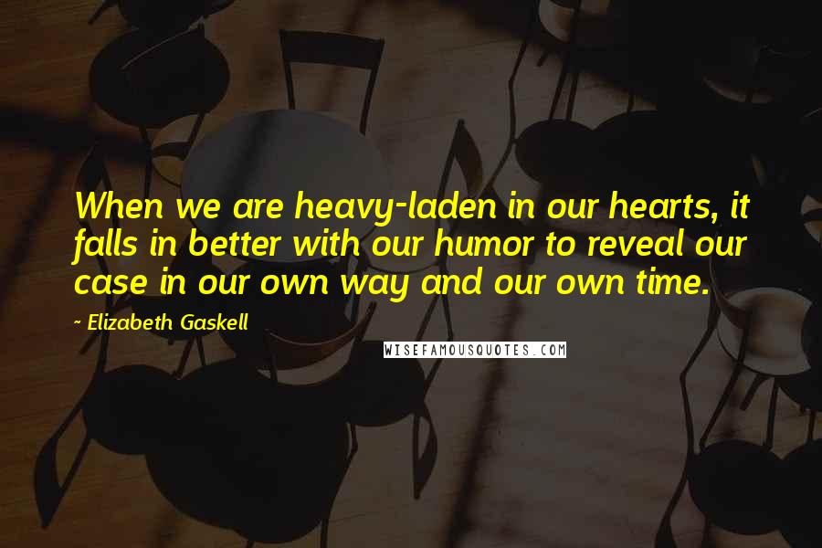 Elizabeth Gaskell Quotes: When we are heavy-laden in our hearts, it falls in better with our humor to reveal our case in our own way and our own time.