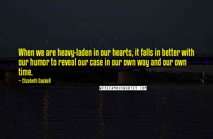 Elizabeth Gaskell Quotes: When we are heavy-laden in our hearts, it falls in better with our humor to reveal our case in our own way and our own time.