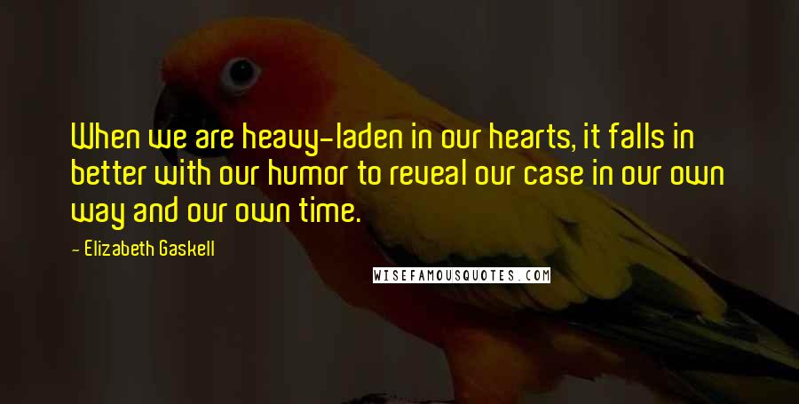 Elizabeth Gaskell Quotes: When we are heavy-laden in our hearts, it falls in better with our humor to reveal our case in our own way and our own time.