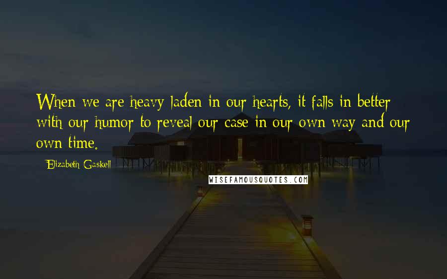 Elizabeth Gaskell Quotes: When we are heavy-laden in our hearts, it falls in better with our humor to reveal our case in our own way and our own time.