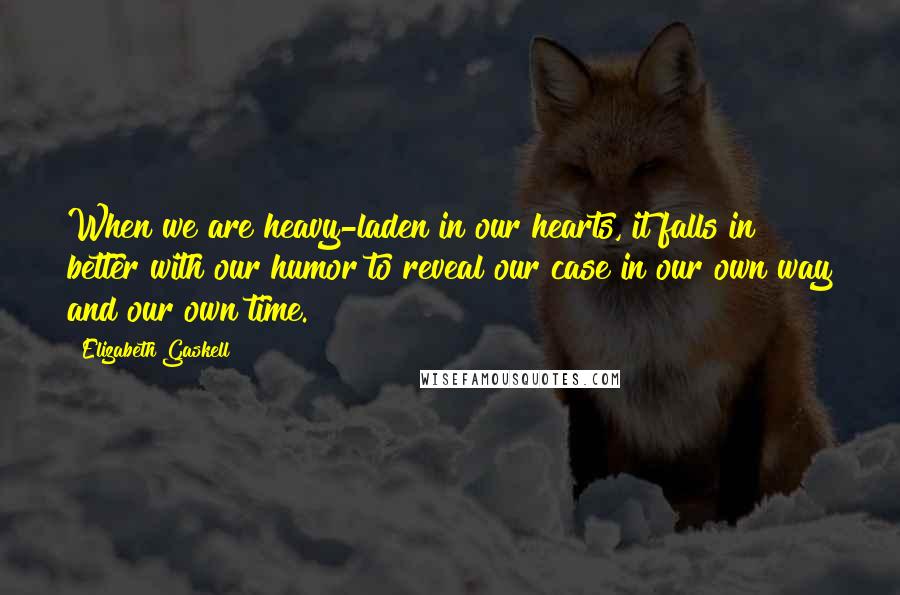 Elizabeth Gaskell Quotes: When we are heavy-laden in our hearts, it falls in better with our humor to reveal our case in our own way and our own time.