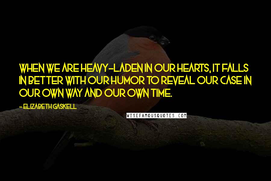 Elizabeth Gaskell Quotes: When we are heavy-laden in our hearts, it falls in better with our humor to reveal our case in our own way and our own time.