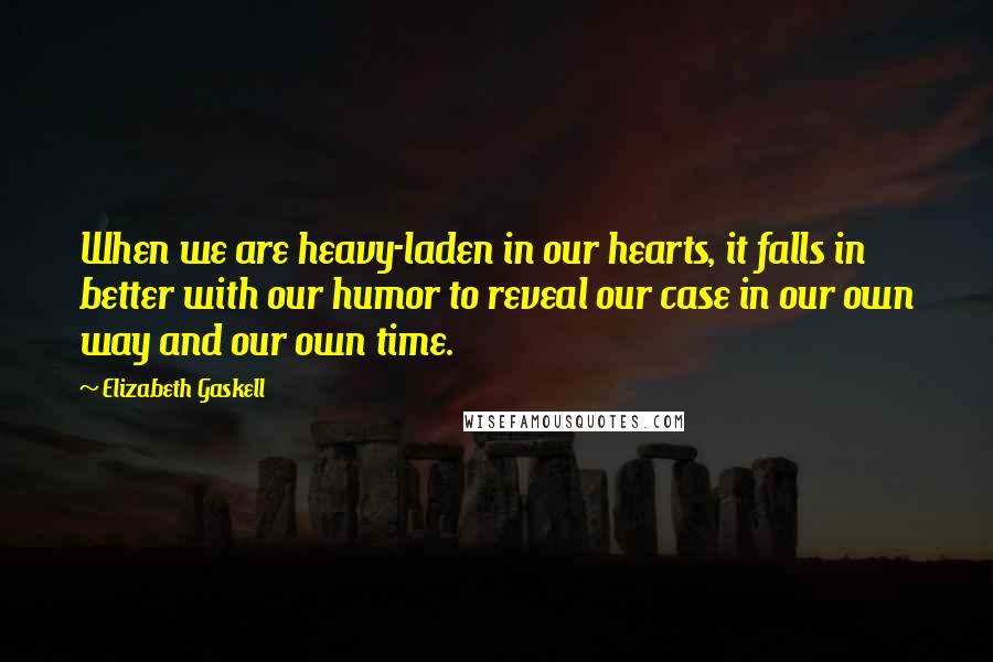 Elizabeth Gaskell Quotes: When we are heavy-laden in our hearts, it falls in better with our humor to reveal our case in our own way and our own time.