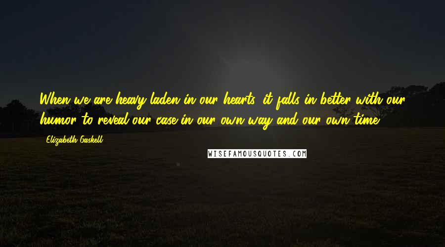 Elizabeth Gaskell Quotes: When we are heavy-laden in our hearts, it falls in better with our humor to reveal our case in our own way and our own time.