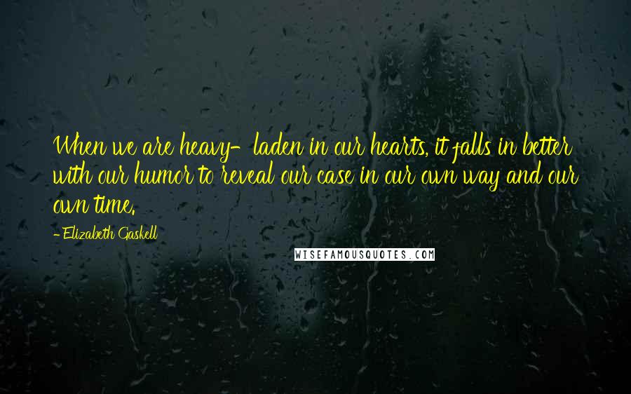 Elizabeth Gaskell Quotes: When we are heavy-laden in our hearts, it falls in better with our humor to reveal our case in our own way and our own time.