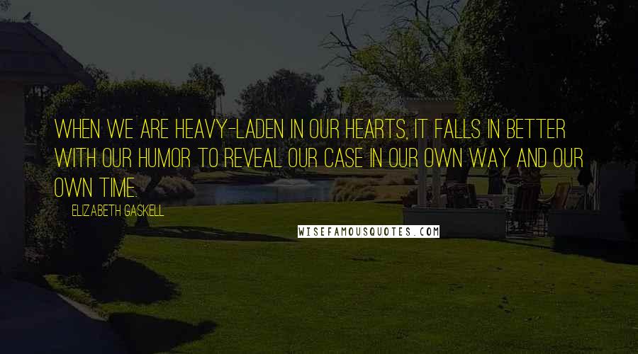 Elizabeth Gaskell Quotes: When we are heavy-laden in our hearts, it falls in better with our humor to reveal our case in our own way and our own time.