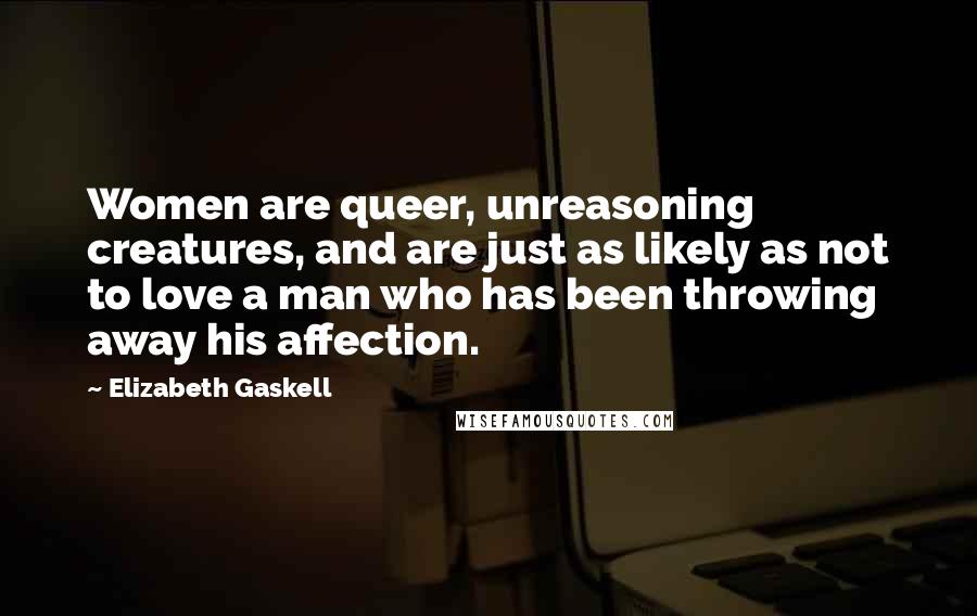 Elizabeth Gaskell Quotes: Women are queer, unreasoning creatures, and are just as likely as not to love a man who has been throwing away his affection.