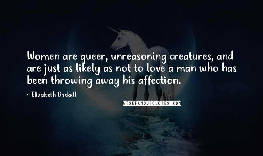 Elizabeth Gaskell Quotes: Women are queer, unreasoning creatures, and are just as likely as not to love a man who has been throwing away his affection.